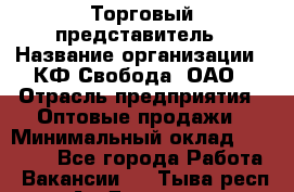 Торговый представитель › Название организации ­ КФ Свобода, ОАО › Отрасль предприятия ­ Оптовые продажи › Минимальный оклад ­ 27 850 - Все города Работа » Вакансии   . Тыва респ.,Ак-Довурак г.